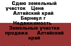 Сдаю земельный участок › Цена ­ 1 000 - Алтайский край, Барнаул г. Недвижимость » Земельные участки продажа   . Алтайский край